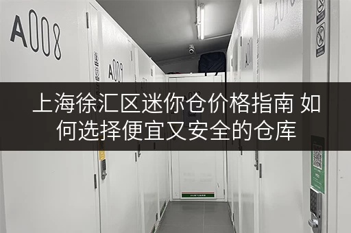 上海徐汇区迷你仓价格指南 如何选择便宜又安全的仓库
