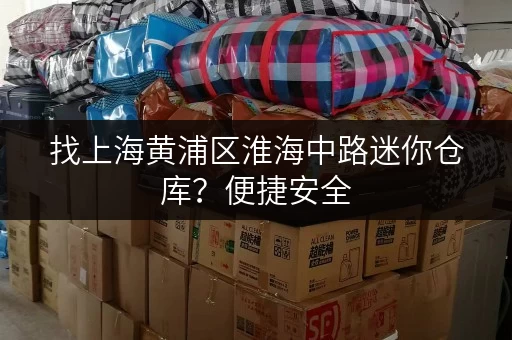 找上海黄浦区淮海中路迷你仓库？便捷安全，多种方案任您选择！
