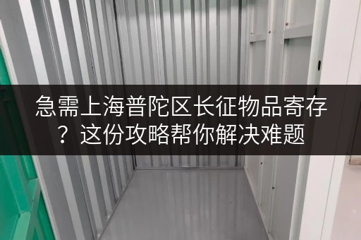急需上海普陀区长征物品寄存？这份攻略帮你解决难题