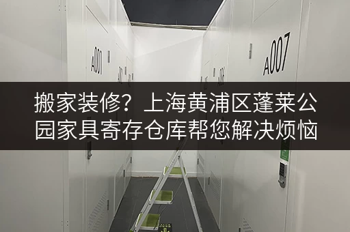 搬家装修？上海黄浦区蓬莱公园家具寄存仓库帮您解决烦恼