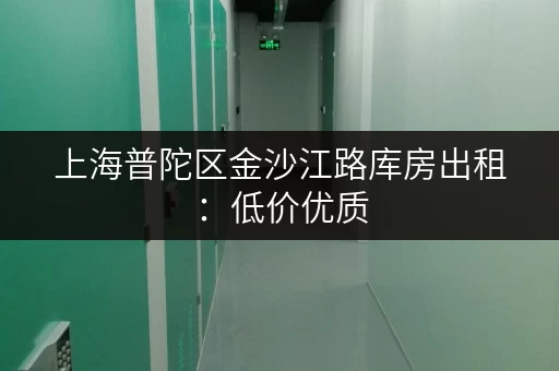 上海普陀区金沙江路库房出租：低价优质，安全可靠，值得信赖