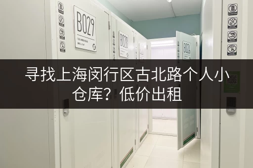 寻找上海闵行区古北路个人小仓库？低价出租，空间灵活！