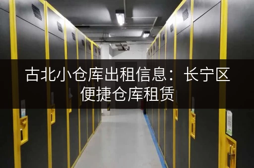 古北小仓库出租信息：长宁区便捷仓库租赁，多种面积选择