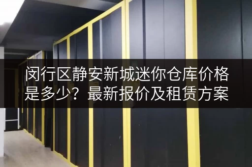 闵行区静安新城迷你仓库价格是多少?最新报价及租赁方案 闵行区静安新城迷你仓库价格是多少?最新报价及租赁方案