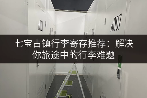 七宝古镇行李寄存推荐:解决你旅途中的行李难题 七宝古镇行李寄存推荐:解决你旅途中的行李难题