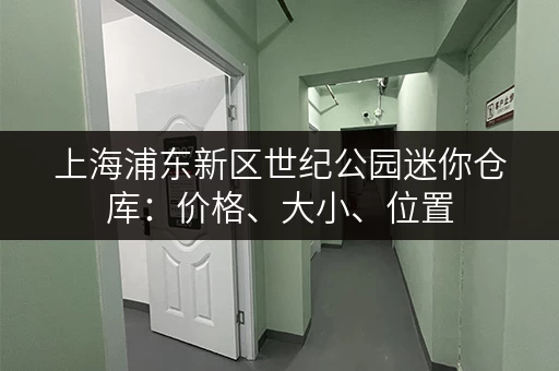 上海浦东新区世纪公园迷你仓库：价格、大小、位置，一次性搞定