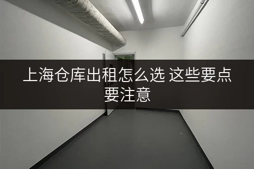 上海仓库出租怎么选 这些要点要注意