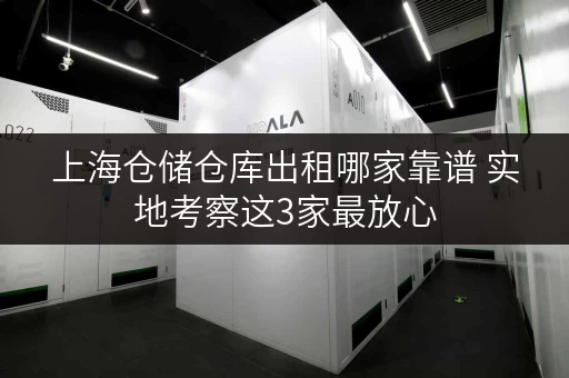 上海仓储仓库出租哪家靠谱 实地考察这3家最放心