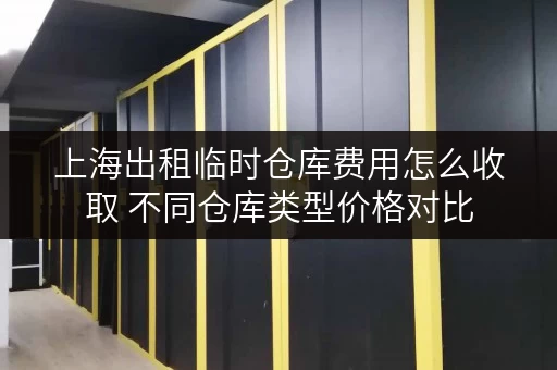 上海出租临时仓库费用怎么收取 不同仓库类型价格对比