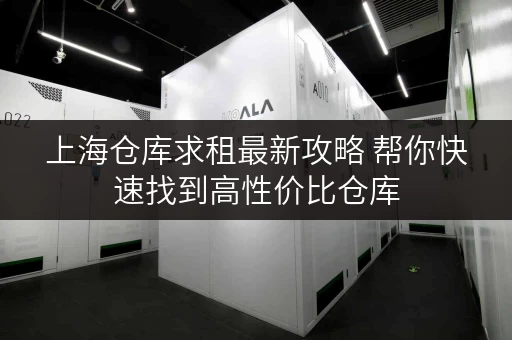 上海仓库求租最新攻略 帮你快速找到高性价比仓库