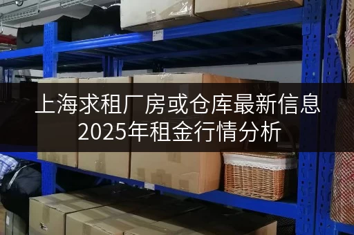 上海求租厂房或仓库最新信息 2025年租金行情分析