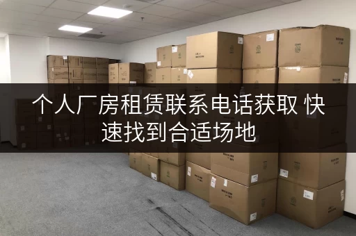 个人厂房租赁联系电话获取 快速找到合适场地