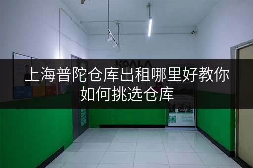 上海普陀仓库出租哪里好教你如何挑选仓库