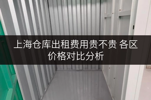 上海仓库出租费用贵不贵 各区价格对比分析