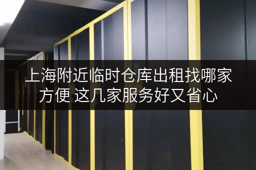 上海附近临时仓库出租找哪家方便 这几家服务好又省心