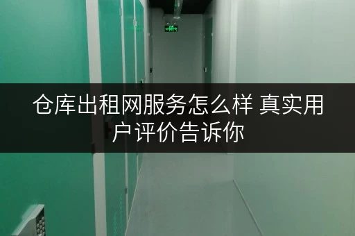 仓库出租网服务怎么样 真实用户评价告诉你