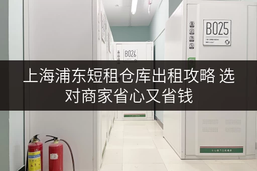 上海浦东短租仓库出租攻略 选对商家省心又省钱