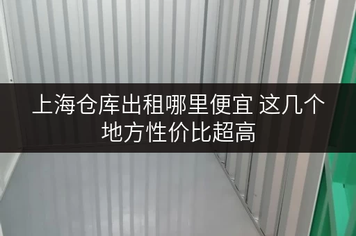 上海仓库出租哪里便宜 这几个地方性价比超高