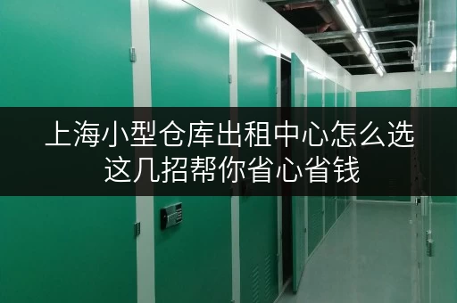 上海小型仓库出租中心怎么选 这几招帮你省心省钱 上海小型仓库出租中心怎么选 这几招帮你省心省钱