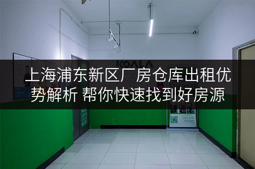 上海浦东新区厂房仓库出租优势解析 帮你快速找到好房源 上海浦东新区厂房仓库出租优势解析 帮你快速找到好房源