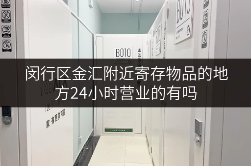 闵行区金汇附近寄存物品的地方24小时营业的有吗 闵行区金汇附近寄存物品的地方24小时营业的有吗