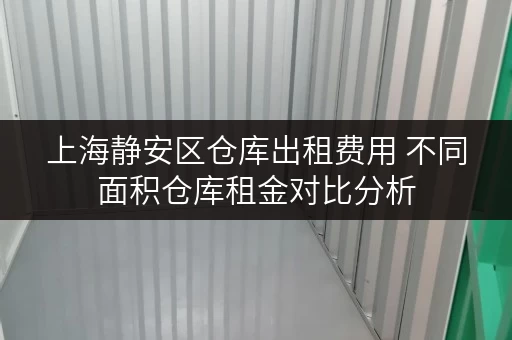 上海静安区仓库出租费用 不同面积仓库租金对比分析