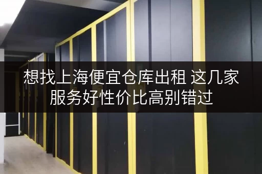 想找上海便宜仓库出租 这几家服务好性价比高别错过