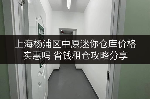 上海杨浦区中原迷你仓库价格实惠吗 省钱租仓攻略分享