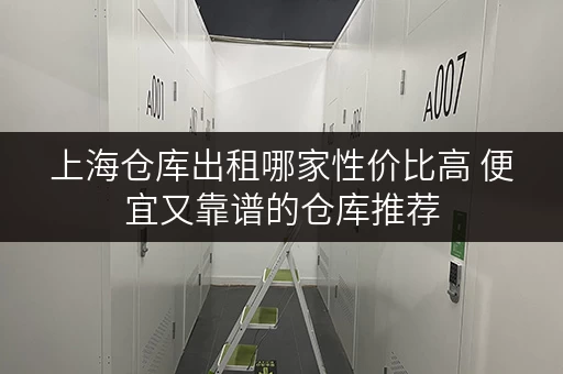 上海仓库出租哪家性价比高 便宜又靠谱的仓库推荐