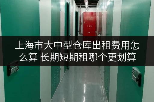 上海市大中型仓库出租费用怎么算 长期短期租哪个更划算