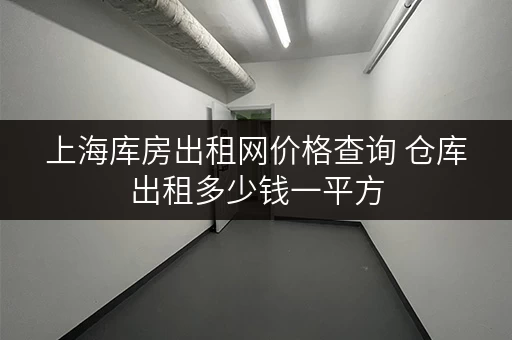 上海库房出租网价格查询 仓库出租多少钱一平方