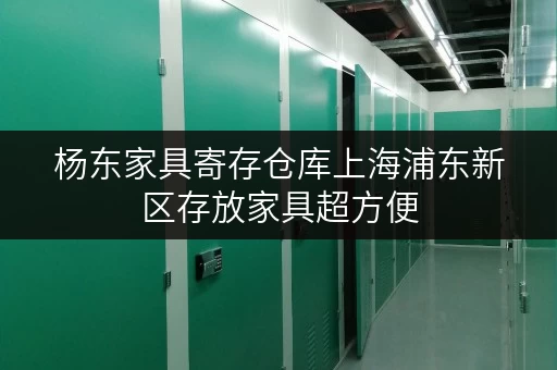 杨东家具寄存仓库上海浦东新区存放家具超方便