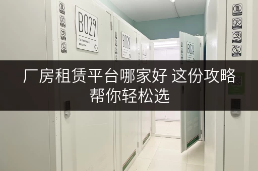 厂房租赁平台哪家好 这份攻略帮你轻松选