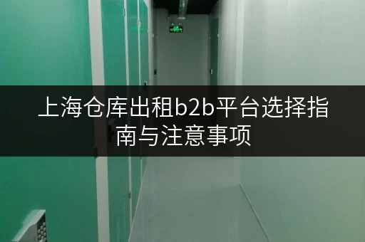 上海仓库出租b2b平台选择指南与注意事项