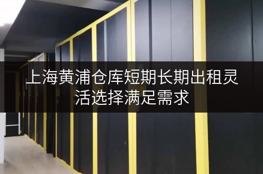 上海黄浦仓库短期长期出租灵活选择满足需求