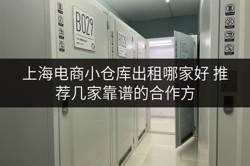 上海电商小仓库出租哪家好 推荐几家靠谱的合作方