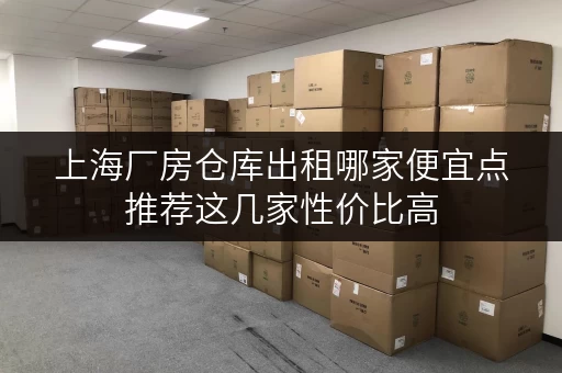 上海厂房仓库出租哪家便宜点推荐这几家性价比高