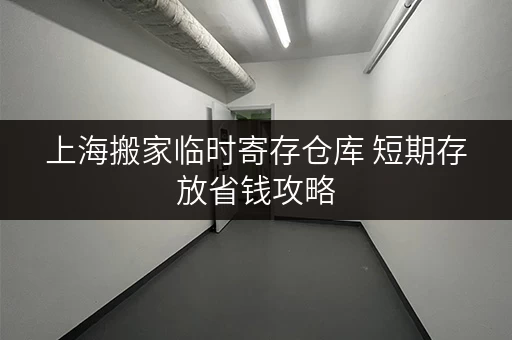 上海搬家临时寄存仓库 短期存放省钱攻略 上海搬家临时寄存仓库 短期存放省钱攻略