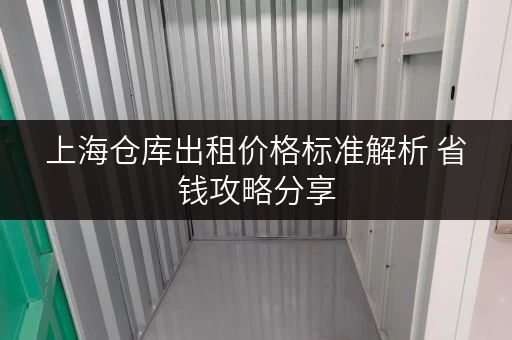 上海仓库出租价格标准解析 省钱攻略分享 上海仓库出租价格标准解析 省钱攻略分享