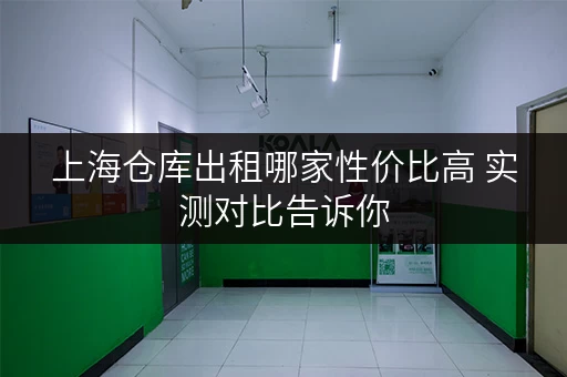 上海仓库出租哪家性价比高 实测对比告诉你