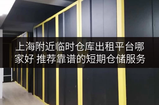 上海附近临时仓库出租平台哪家好 推荐靠谱的短期仓储服务