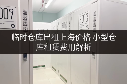 临时仓库出租上海价格 小型仓库租赁费用解析