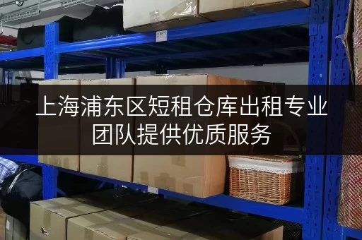 上海浦东区短租仓库出租专业团队提供优质服务