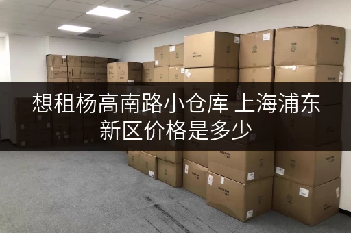 想租杨高南路小仓库 上海浦东新区价格是多少 想租杨高南路小仓库 上海浦东新区价格是多少