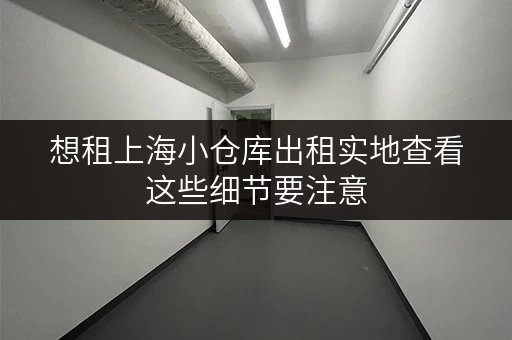 想租上海小仓库出租实地查看这些细节要注意