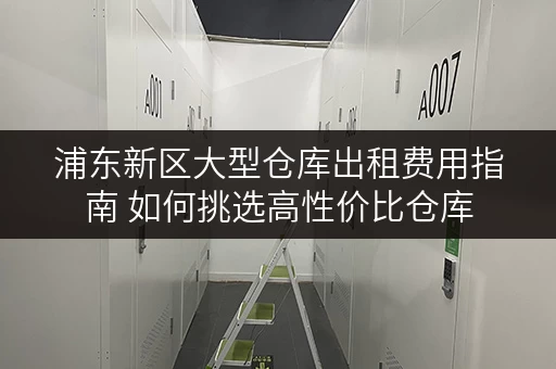 浦东新区大型仓库出租费用指南 如何挑选高性价比仓库