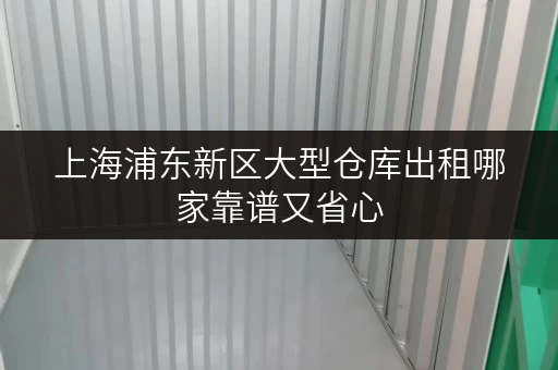 上海浦东新区大型仓库出租哪家靠谱又省心