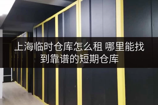 上海临时仓库怎么租 哪里能找到靠谱的短期仓库