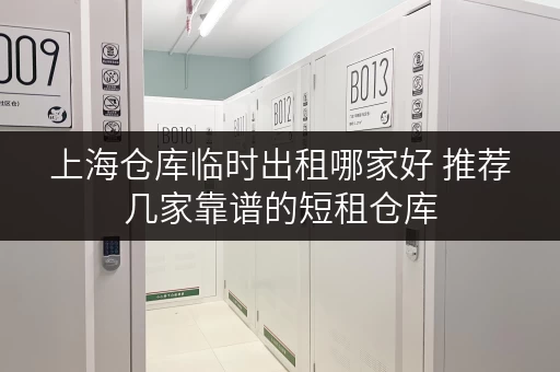 上海仓库临时出租哪家好 推荐几家靠谱的短租仓库