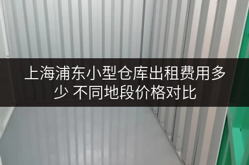 上海浦东小型仓库出租费用多少 不同地段价格对比 上海浦东小型仓库出租费用多少 不同地段价格对比